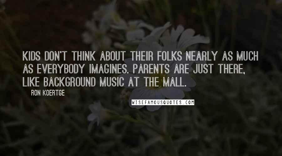 Ron Koertge Quotes: Kids don't think about their folks nearly as much as everybody imagines. Parents are just there, like background music at the mall.