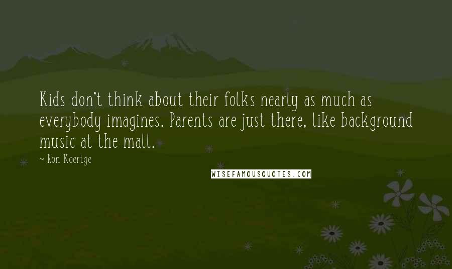 Ron Koertge Quotes: Kids don't think about their folks nearly as much as everybody imagines. Parents are just there, like background music at the mall.