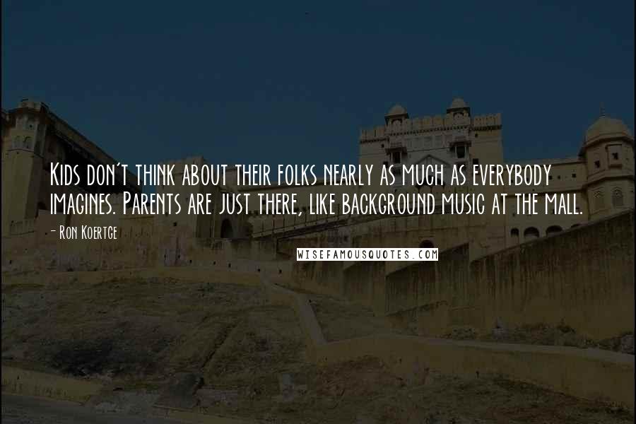 Ron Koertge Quotes: Kids don't think about their folks nearly as much as everybody imagines. Parents are just there, like background music at the mall.