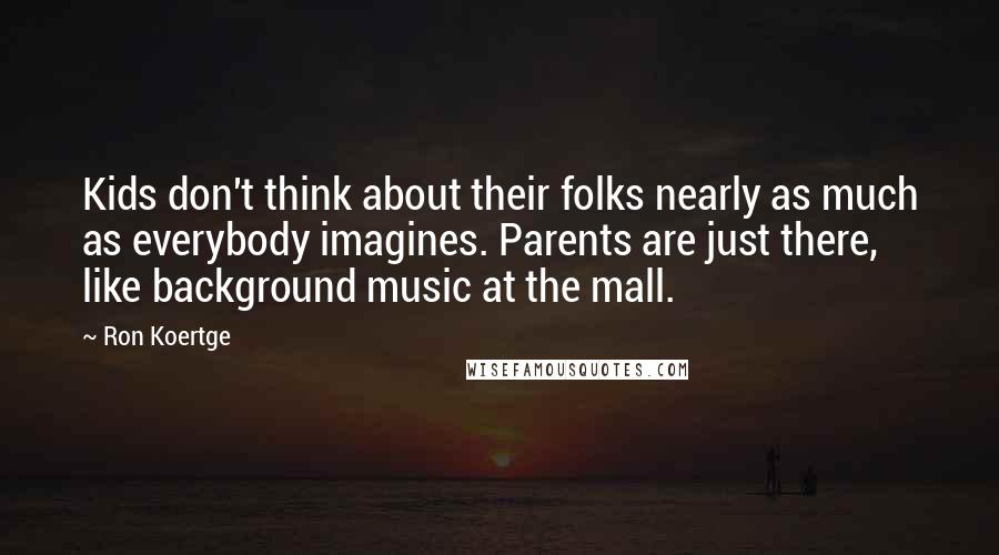 Ron Koertge Quotes: Kids don't think about their folks nearly as much as everybody imagines. Parents are just there, like background music at the mall.