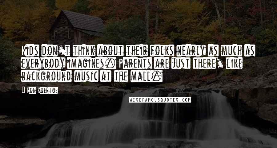 Ron Koertge Quotes: Kids don't think about their folks nearly as much as everybody imagines. Parents are just there, like background music at the mall.