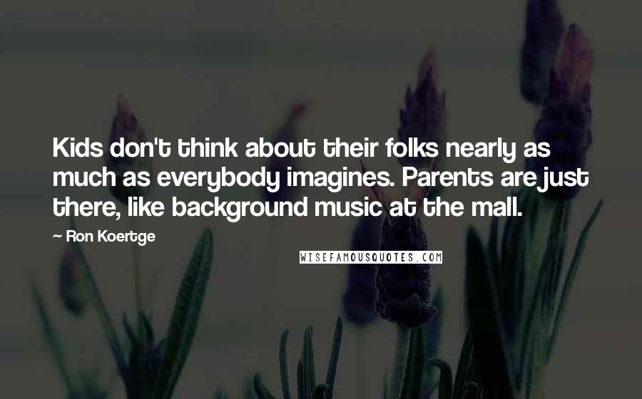 Ron Koertge Quotes: Kids don't think about their folks nearly as much as everybody imagines. Parents are just there, like background music at the mall.