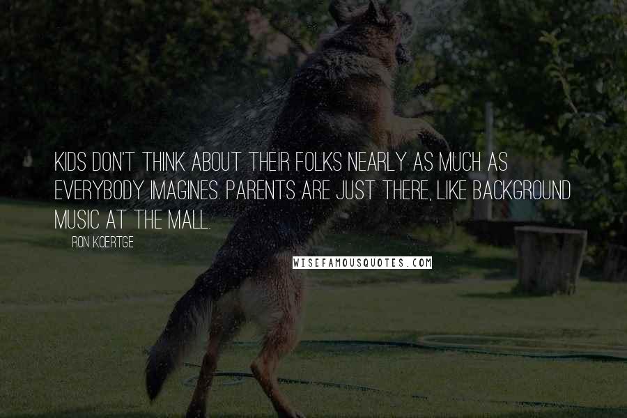 Ron Koertge Quotes: Kids don't think about their folks nearly as much as everybody imagines. Parents are just there, like background music at the mall.