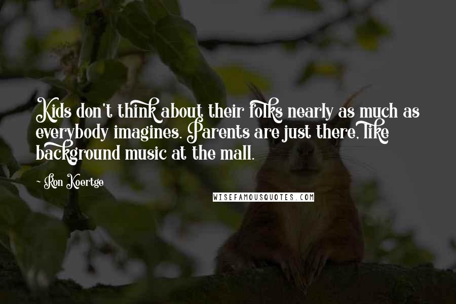 Ron Koertge Quotes: Kids don't think about their folks nearly as much as everybody imagines. Parents are just there, like background music at the mall.