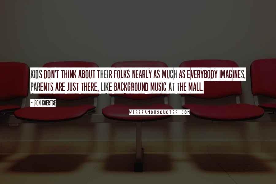 Ron Koertge Quotes: Kids don't think about their folks nearly as much as everybody imagines. Parents are just there, like background music at the mall.