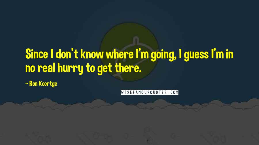 Ron Koertge Quotes: Since I don't know where I'm going, I guess I'm in no real hurry to get there.