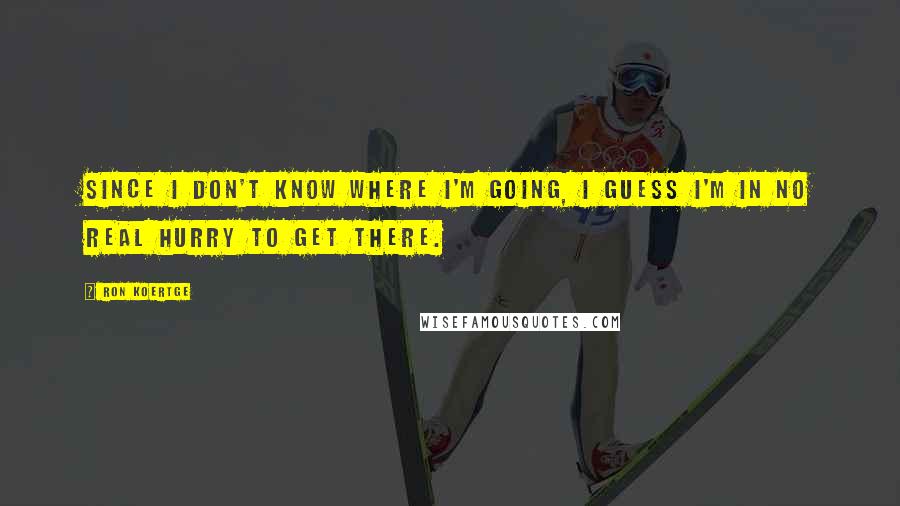Ron Koertge Quotes: Since I don't know where I'm going, I guess I'm in no real hurry to get there.