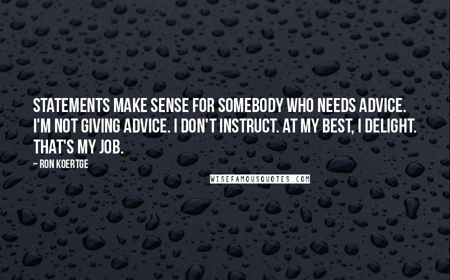 Ron Koertge Quotes: Statements make sense for somebody who needs advice. I'm not giving advice. I don't instruct. At my best, I delight. That's my job.