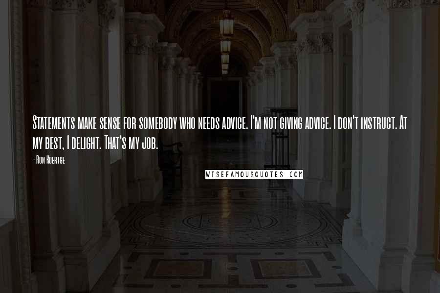 Ron Koertge Quotes: Statements make sense for somebody who needs advice. I'm not giving advice. I don't instruct. At my best, I delight. That's my job.