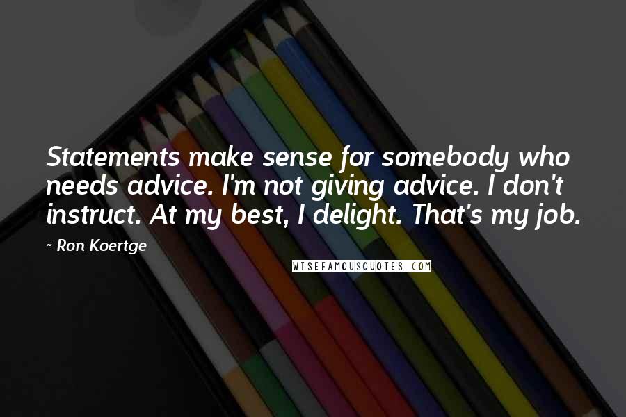 Ron Koertge Quotes: Statements make sense for somebody who needs advice. I'm not giving advice. I don't instruct. At my best, I delight. That's my job.