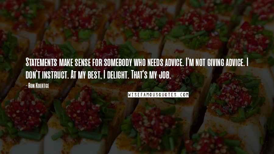 Ron Koertge Quotes: Statements make sense for somebody who needs advice. I'm not giving advice. I don't instruct. At my best, I delight. That's my job.