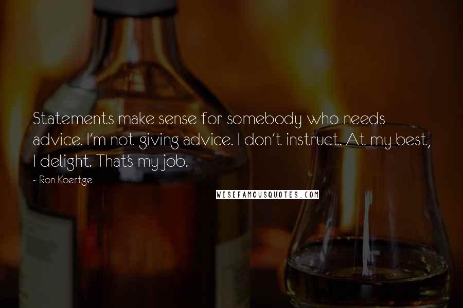 Ron Koertge Quotes: Statements make sense for somebody who needs advice. I'm not giving advice. I don't instruct. At my best, I delight. That's my job.