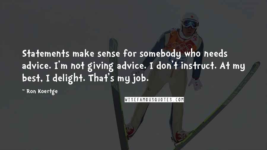 Ron Koertge Quotes: Statements make sense for somebody who needs advice. I'm not giving advice. I don't instruct. At my best, I delight. That's my job.