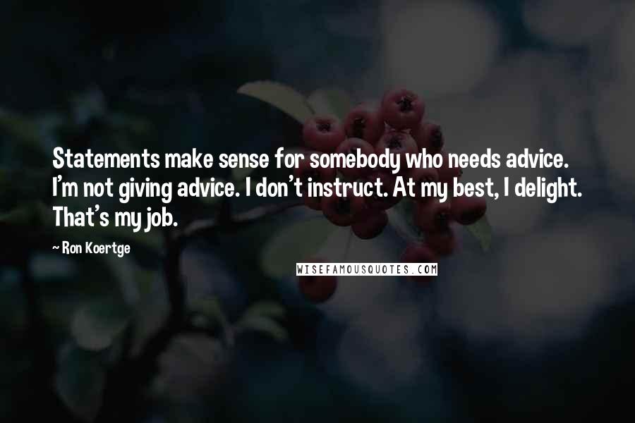 Ron Koertge Quotes: Statements make sense for somebody who needs advice. I'm not giving advice. I don't instruct. At my best, I delight. That's my job.
