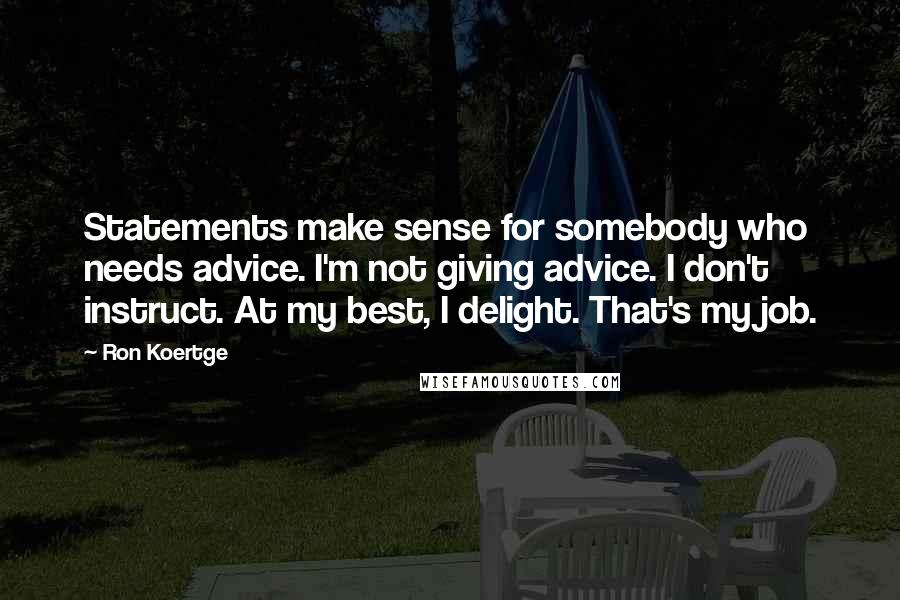 Ron Koertge Quotes: Statements make sense for somebody who needs advice. I'm not giving advice. I don't instruct. At my best, I delight. That's my job.