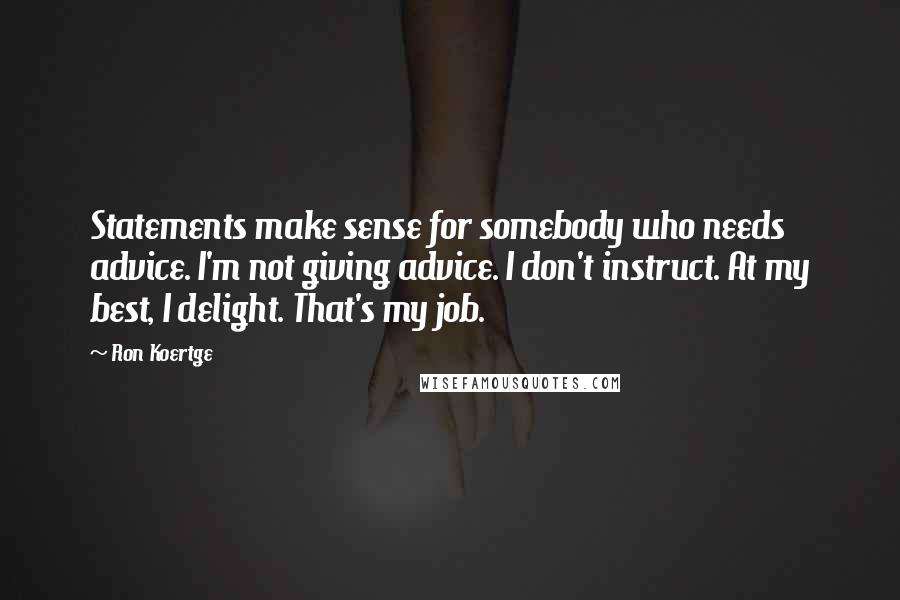 Ron Koertge Quotes: Statements make sense for somebody who needs advice. I'm not giving advice. I don't instruct. At my best, I delight. That's my job.