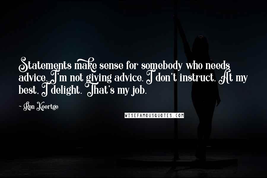 Ron Koertge Quotes: Statements make sense for somebody who needs advice. I'm not giving advice. I don't instruct. At my best, I delight. That's my job.