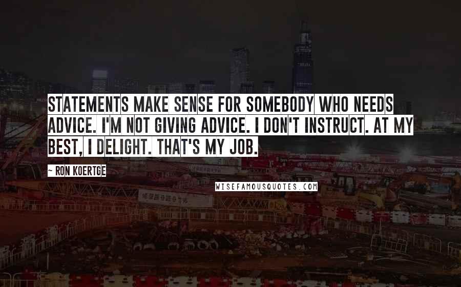 Ron Koertge Quotes: Statements make sense for somebody who needs advice. I'm not giving advice. I don't instruct. At my best, I delight. That's my job.