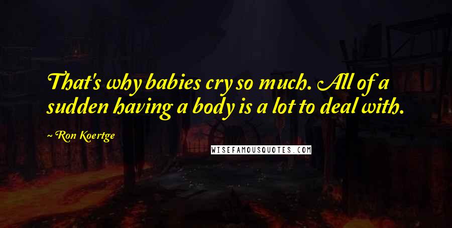 Ron Koertge Quotes: That's why babies cry so much. All of a sudden having a body is a lot to deal with.