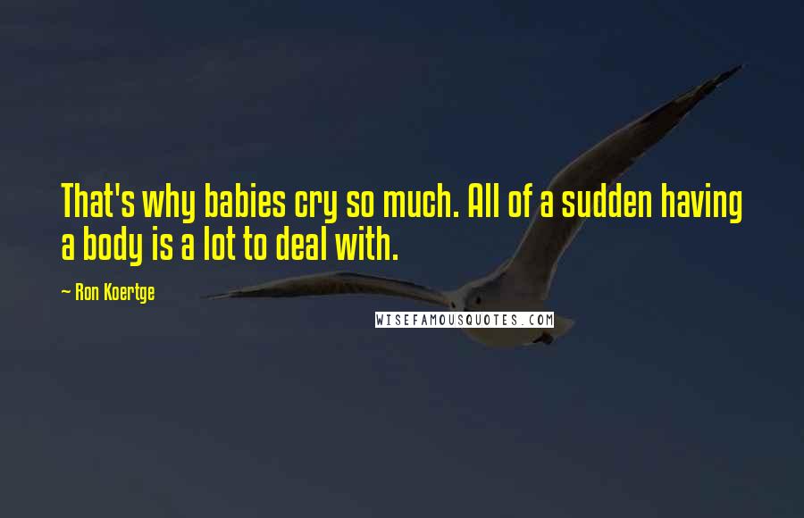 Ron Koertge Quotes: That's why babies cry so much. All of a sudden having a body is a lot to deal with.