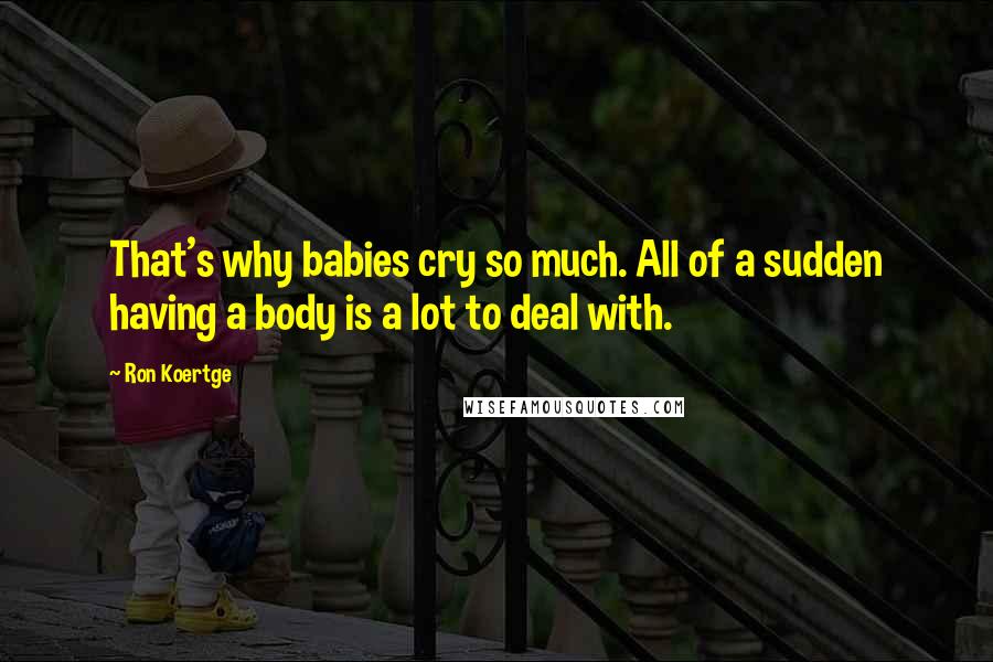 Ron Koertge Quotes: That's why babies cry so much. All of a sudden having a body is a lot to deal with.