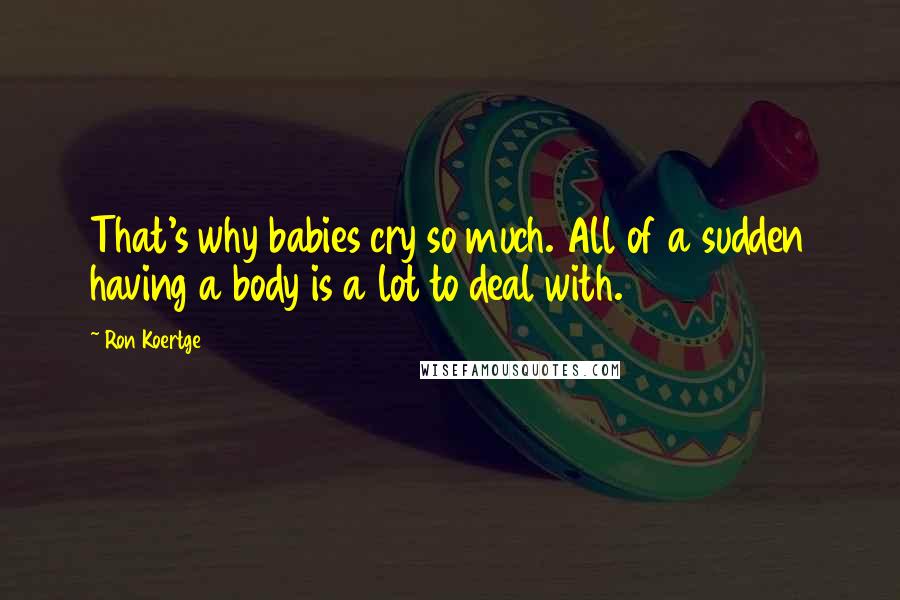 Ron Koertge Quotes: That's why babies cry so much. All of a sudden having a body is a lot to deal with.