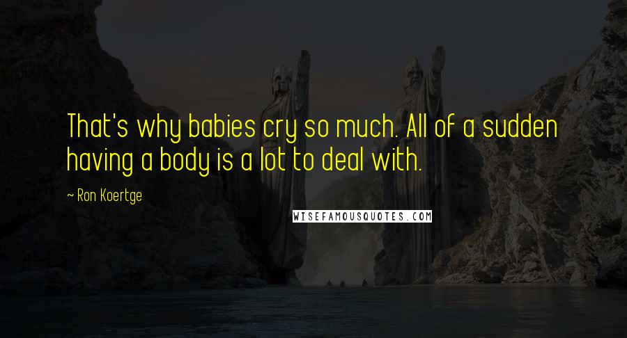 Ron Koertge Quotes: That's why babies cry so much. All of a sudden having a body is a lot to deal with.