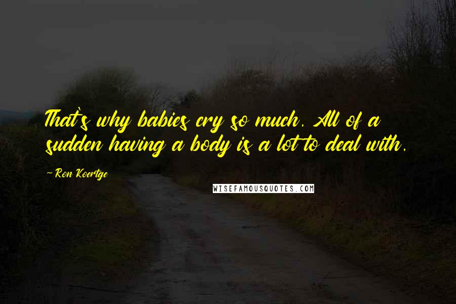 Ron Koertge Quotes: That's why babies cry so much. All of a sudden having a body is a lot to deal with.