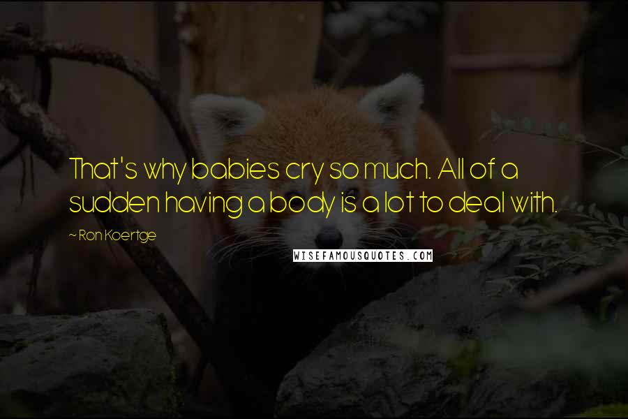 Ron Koertge Quotes: That's why babies cry so much. All of a sudden having a body is a lot to deal with.