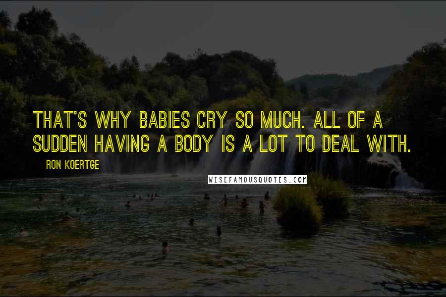 Ron Koertge Quotes: That's why babies cry so much. All of a sudden having a body is a lot to deal with.