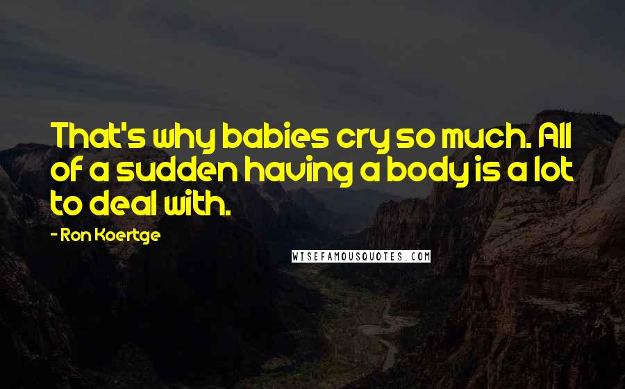 Ron Koertge Quotes: That's why babies cry so much. All of a sudden having a body is a lot to deal with.