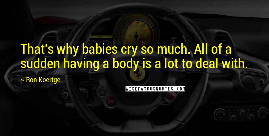 Ron Koertge Quotes: That's why babies cry so much. All of a sudden having a body is a lot to deal with.