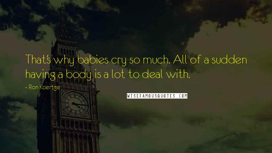 Ron Koertge Quotes: That's why babies cry so much. All of a sudden having a body is a lot to deal with.