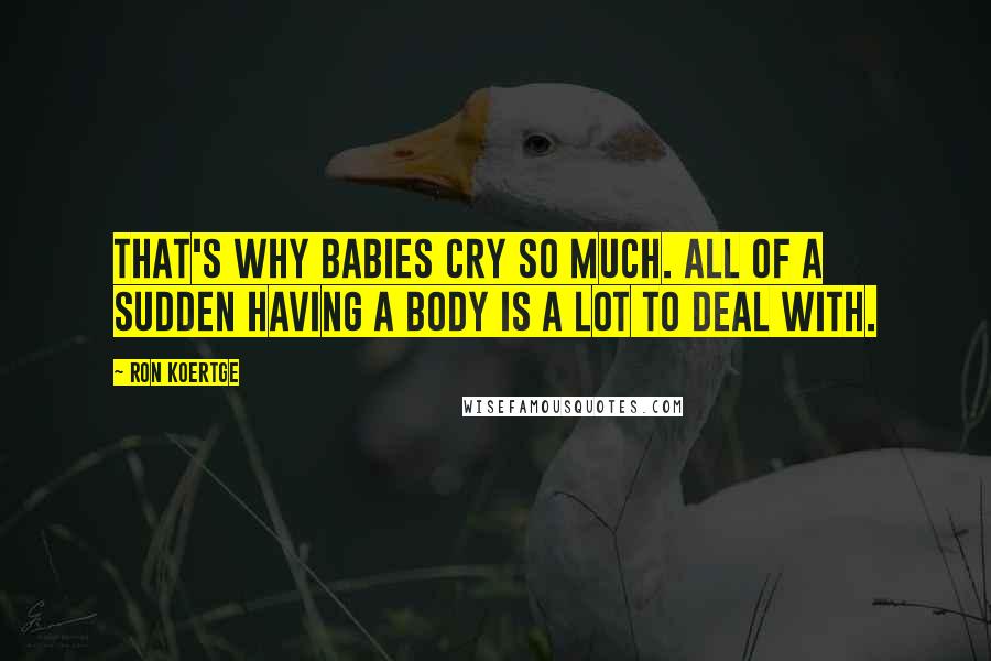 Ron Koertge Quotes: That's why babies cry so much. All of a sudden having a body is a lot to deal with.