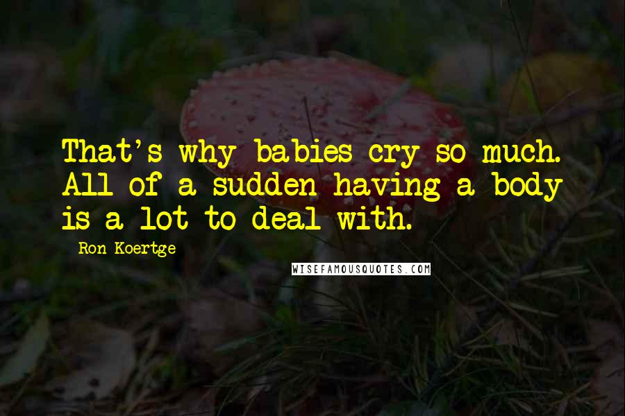 Ron Koertge Quotes: That's why babies cry so much. All of a sudden having a body is a lot to deal with.
