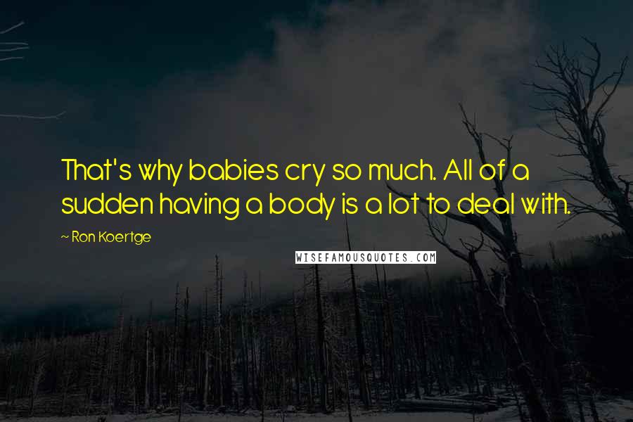 Ron Koertge Quotes: That's why babies cry so much. All of a sudden having a body is a lot to deal with.