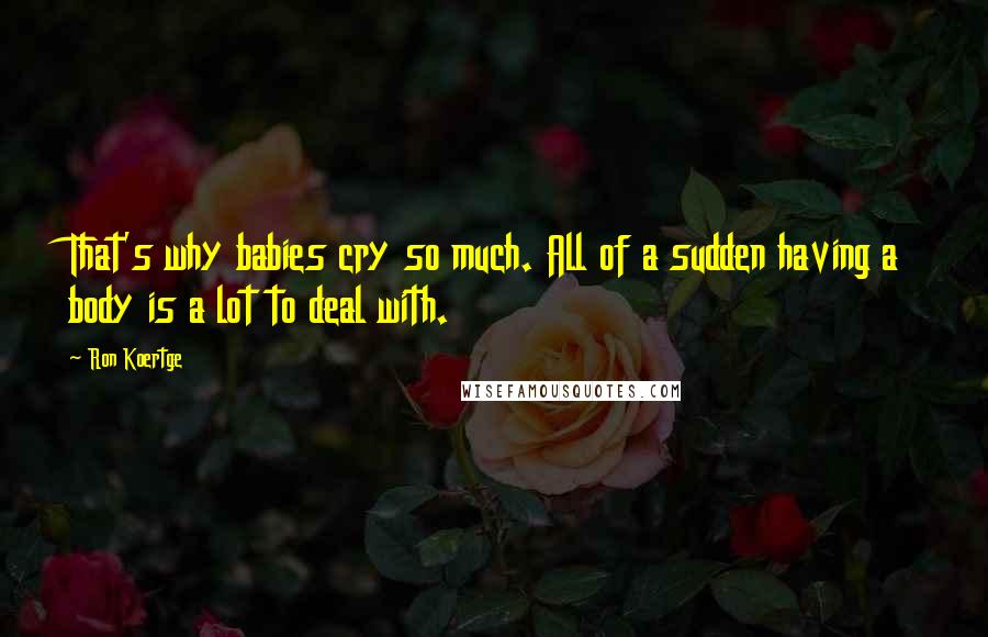 Ron Koertge Quotes: That's why babies cry so much. All of a sudden having a body is a lot to deal with.