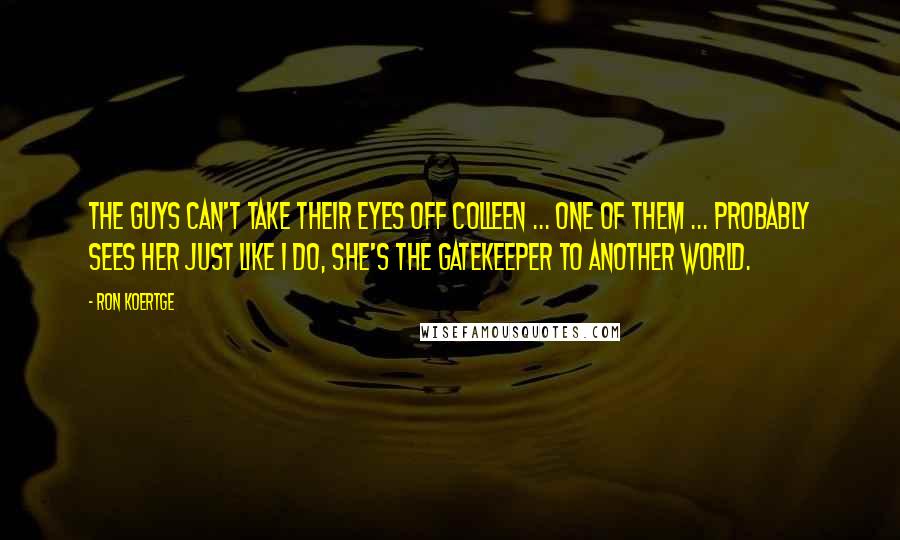 Ron Koertge Quotes: The guys can't take their eyes off Colleen ... one of them ... probably sees her just like I do, she's the gatekeeper to another world.