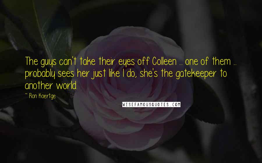 Ron Koertge Quotes: The guys can't take their eyes off Colleen ... one of them ... probably sees her just like I do, she's the gatekeeper to another world.