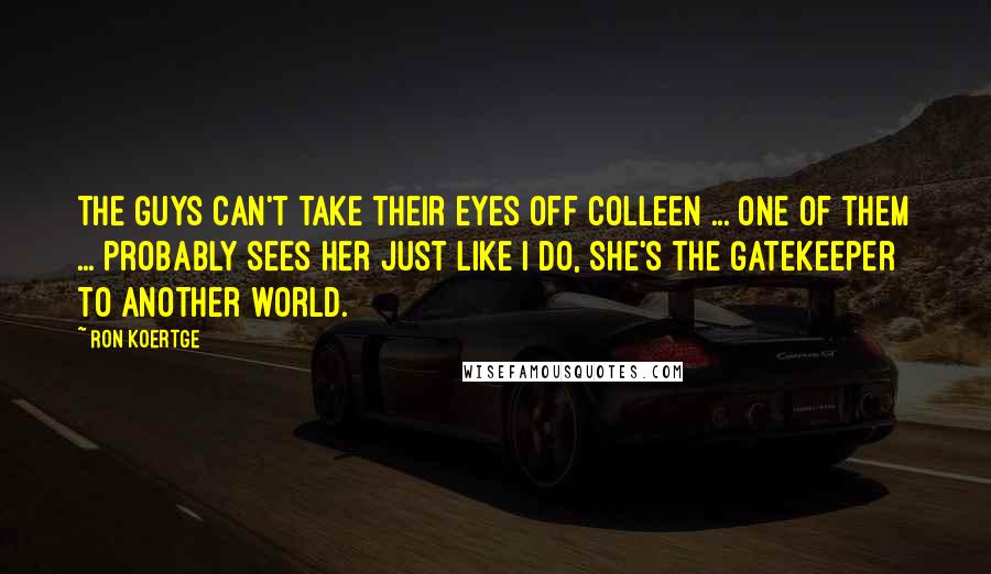 Ron Koertge Quotes: The guys can't take their eyes off Colleen ... one of them ... probably sees her just like I do, she's the gatekeeper to another world.