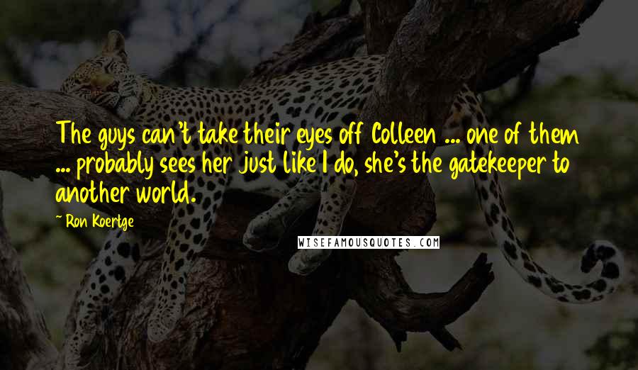 Ron Koertge Quotes: The guys can't take their eyes off Colleen ... one of them ... probably sees her just like I do, she's the gatekeeper to another world.