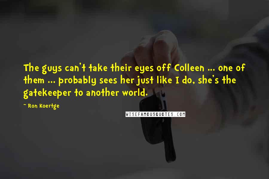 Ron Koertge Quotes: The guys can't take their eyes off Colleen ... one of them ... probably sees her just like I do, she's the gatekeeper to another world.