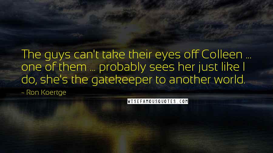 Ron Koertge Quotes: The guys can't take their eyes off Colleen ... one of them ... probably sees her just like I do, she's the gatekeeper to another world.