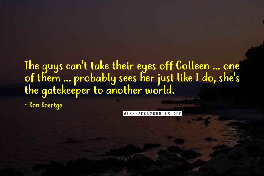 Ron Koertge Quotes: The guys can't take their eyes off Colleen ... one of them ... probably sees her just like I do, she's the gatekeeper to another world.