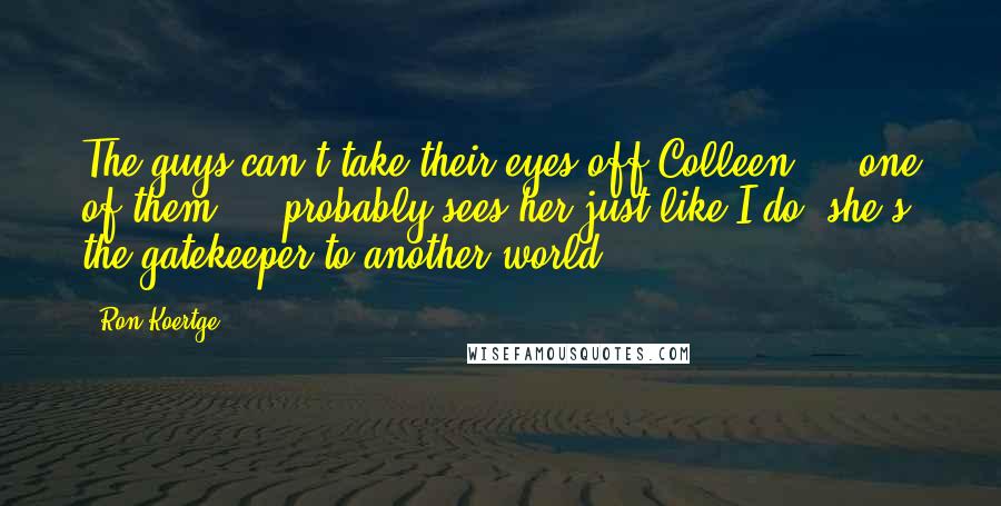 Ron Koertge Quotes: The guys can't take their eyes off Colleen ... one of them ... probably sees her just like I do, she's the gatekeeper to another world.