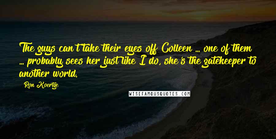 Ron Koertge Quotes: The guys can't take their eyes off Colleen ... one of them ... probably sees her just like I do, she's the gatekeeper to another world.