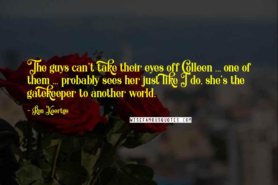 Ron Koertge Quotes: The guys can't take their eyes off Colleen ... one of them ... probably sees her just like I do, she's the gatekeeper to another world.