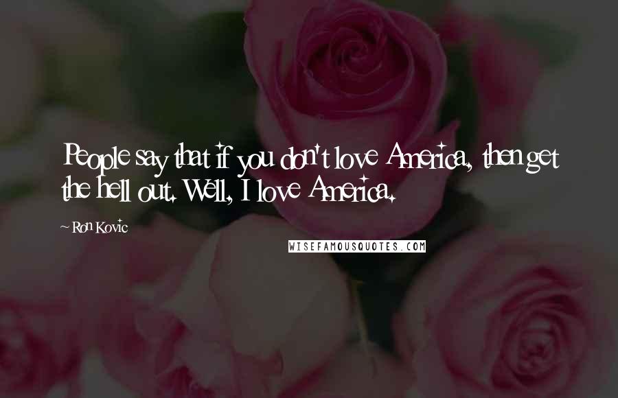 Ron Kovic Quotes: People say that if you don't love America, then get the hell out. Well, I love America.