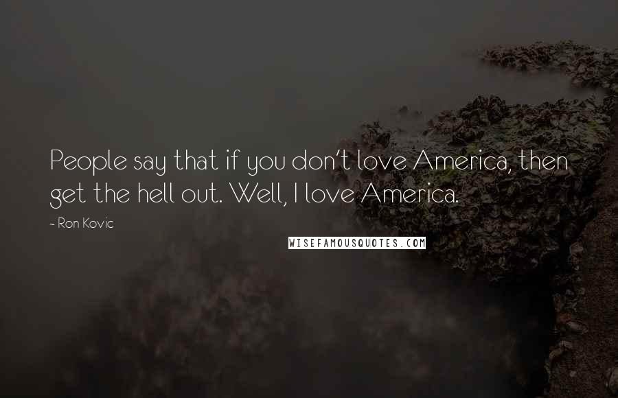 Ron Kovic Quotes: People say that if you don't love America, then get the hell out. Well, I love America.