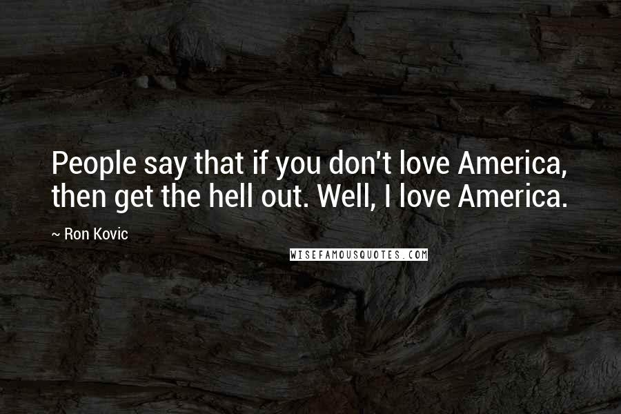 Ron Kovic Quotes: People say that if you don't love America, then get the hell out. Well, I love America.